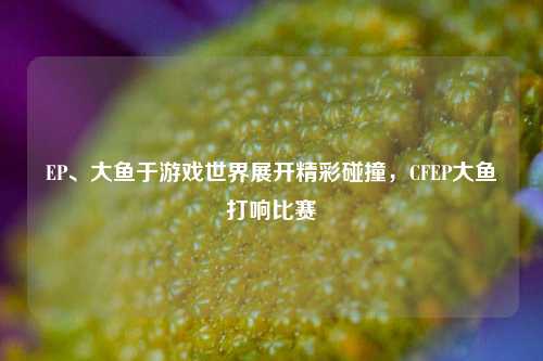 EP、大鱼于游戏世界展开精彩碰撞,CFEP大鱼打响比赛