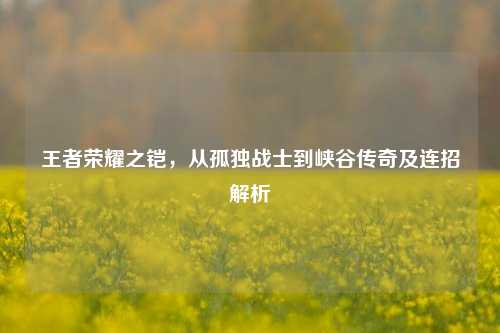 王者荣耀之铠,从孤独战士到峡谷传奇及连招解析