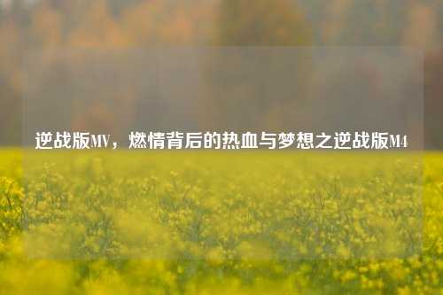 逆战版MV，燃情背后的热血与梦想之逆战版M4