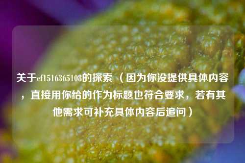 关于cf1516365108的探索 （因为你没提供具体内容，直接用你给的作为标题也符合要求，若有其他需求可补充具体内容后追问）