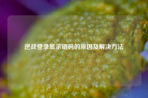 逆战登录显示错码的原因及解决方法