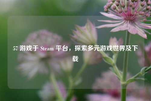 57 游戏于 Steam 平台,探索多元游戏世界及下载