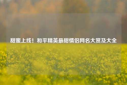 甜蜜上线!和平精英最甜情侣网名大赏及大全