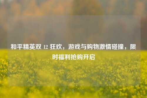 和平精英双 12 狂欢，游戏与购物激情碰撞，限时福利抢购开启