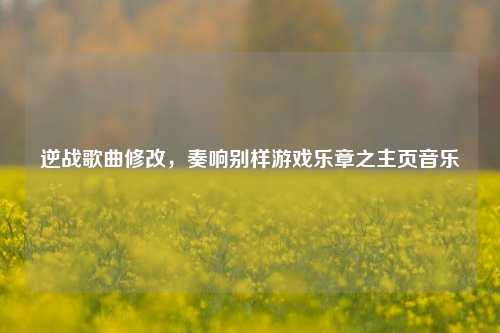 逆战歌曲修改,奏响别样游戏乐章之主页音乐