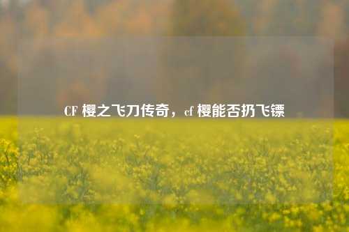CF 樱之飞刀传奇，cf 樱能否扔飞镖