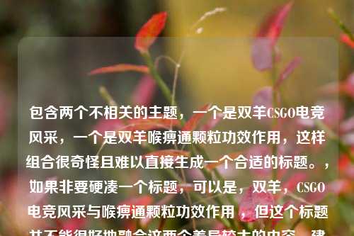包含两个不相关的主题,一个是双羊CSGO电竞风采,一个是双羊喉痹通颗粒功效作用,这样组合很奇怪且难以直接生成一个合适的标题。,如果非要硬凑一个标题,可以是,双羊,CSGO电竞风采与喉痹通颗粒功效作用 ,但这个标题并不能很好地融合这两个差异较大的内容,建议你进一步明确需求或修正所提供的信息,以便能更准确地生成标题 。