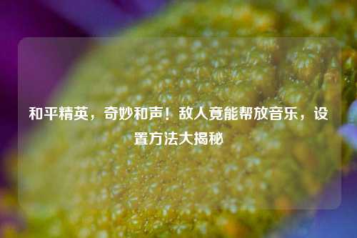 和平精英,奇妙和声!敌人竟能帮放音乐,设置方法大揭秘