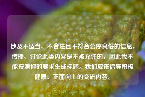 涉及不适当、不合法且不符合公序良俗的信息,传播、讨论此类内容是不被允许的,因此我不能按照你的要求生成标题。我们应该倡导积极健康、正面向上的交流内容。