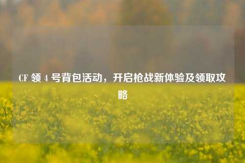 CF 领 4 号背包活动,开启枪战新体验及领取攻略