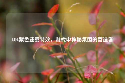 LOL紫色迷雾特效，游戏中神秘氛围的营造者