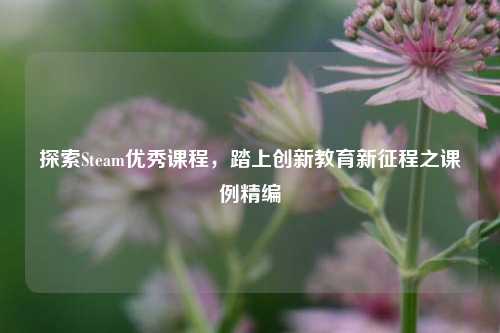 探索Steam优秀课程,踏上创新教育新征程之课例精编