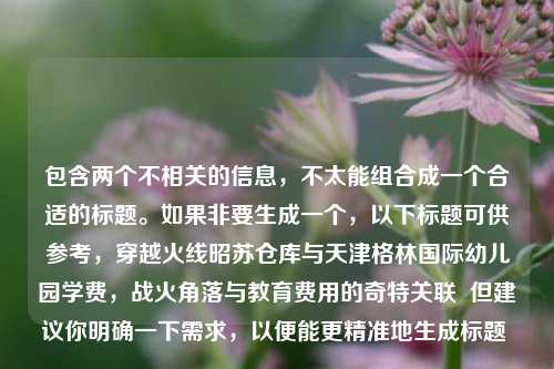 包含两个不相关的信息,不太能组合成一个合适的标题。如果非要生成一个,以下标题可供参考,穿越火线昭苏仓库与天津格林国际幼儿园学费,战火角落与教育费用的奇特关联 但建议你明确一下需求,以便能更精准地生成标题 。
