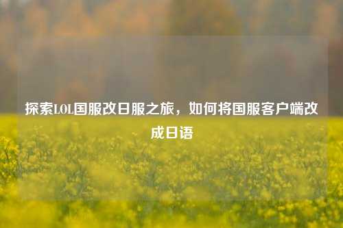 探索LOL国服改日服之旅，如何将国服客户端改成日语