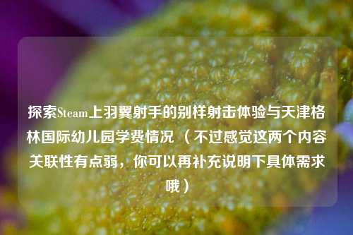 探索Steam上羽翼射手的别样射击体验与天津格林国际幼儿园学费情况 （不过感觉这两个内容关联性有点弱，你可以再补充说明下具体需求哦）