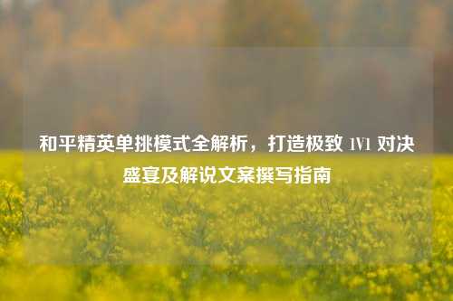 和平精英单挑模式全解析，打造极致 1V1 对决盛宴及解说文案撰写指南