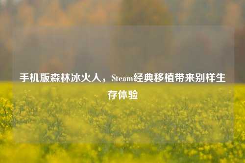 手机版森林冰火人，Steam经典移植带来别样生存体验
