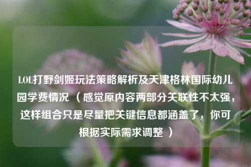LOL打野剑姬玩法策略解析及天津格林国际幼儿园学费情况 (感觉原内容两部分关联性不太强,这样组合只是尽量把关键信息都涵盖了,你可根据实际需求调整 )