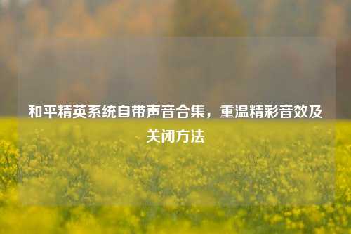 和平精英系统自带声音合集,重温精彩音效及关闭方法
