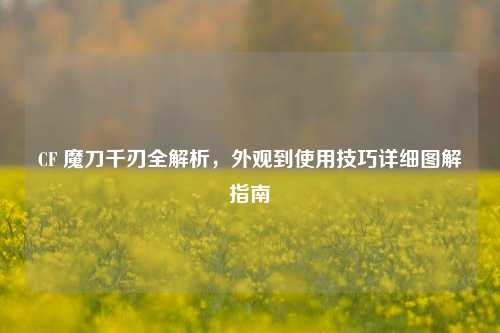 CF 魔刀千刃全解析，外观到使用技巧详细图解指南