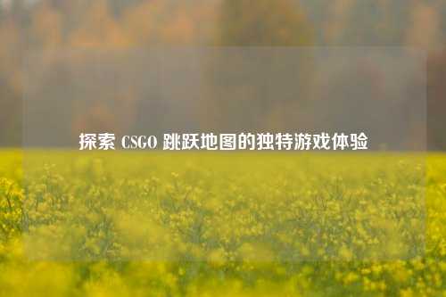 探索 CSGO 跳跃地图的独特游戏体验