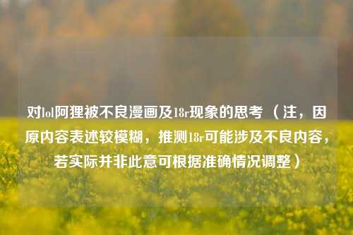 对lol阿狸被不良漫画及18r现象的思考 (注,因原内容表述较模糊,推测18r可能涉及不良内容,若实际并非此意可根据准确情况调整)