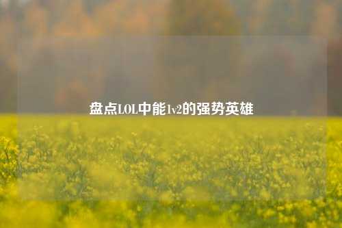 盘点LOL中能1v2的强势英雄