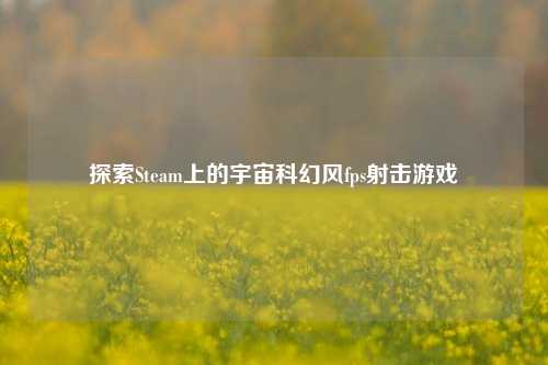 探索Steam上的宇宙科幻风fps射击游戏