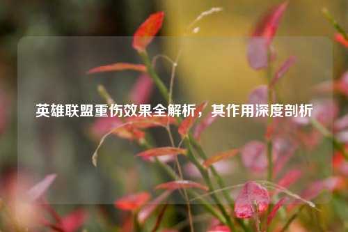 英雄联盟重伤效果全解析，其作用深度剖析