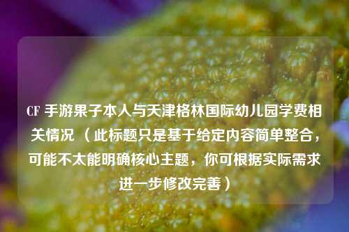CF 手游果子本人与天津格林国际幼儿园学费相关情况 （此标题只是基于给定内容简单整合，可能不太能明确核心主题，你可根据实际需求进一步修改完善）