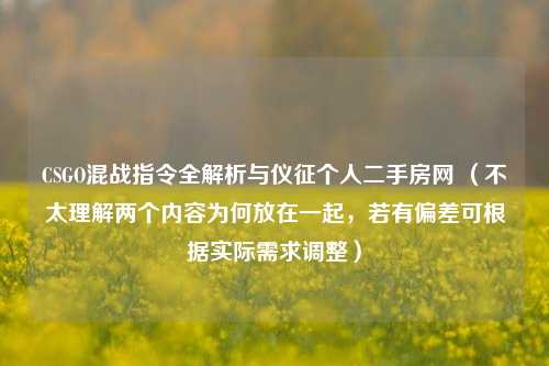 CSGO混战指令全解析与仪征个人二手房网 (不太理解两个内容为何放在一起,若有偏差可根据实际需求调整)