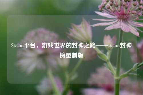 Steam平台,游戏世界的封神之路——steam封神榜重制版