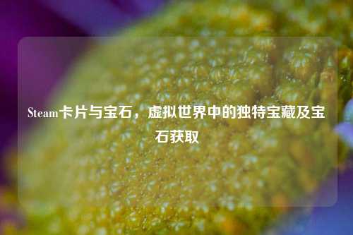 Steam卡片与宝石,虚拟世界中的独特宝藏及宝石获取