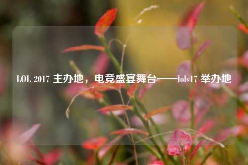 LOL 2017 主办地,电竞盛宴舞台——lols17 举办地