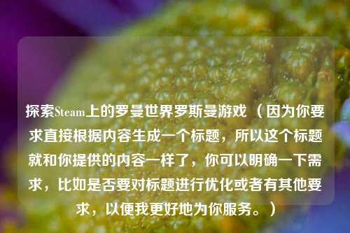 探索Steam上的罗曼世界罗斯曼游戏 （因为你要求直接根据内容生成一个标题，所以这个标题就和你提供的内容一样了，你可以明确一下需求，比如是否要对标题进行优化或者有其他要求，以便我更好地为你服务。）