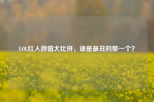LOL红人颜值大比拼,谁是最丑的那一个?