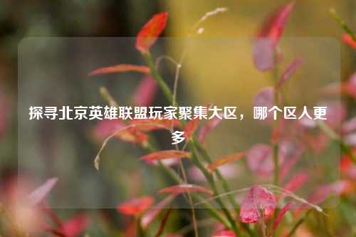 探寻北京英雄联盟玩家聚集大区,哪个区人更多