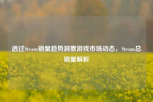 透过Steam销量趋势洞察游戏市场动态,Steam总销量解析
