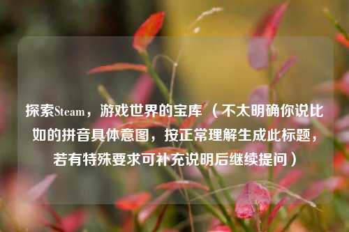 探索Steam，游戏世界的宝库 （不太明确你说比如的拼音具体意图，按正常理解生成此标题，若有特殊要求可补充说明后继续提问）