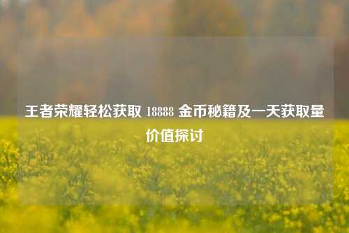王者荣耀轻松获取 18888 金币秘籍及一天获取量价值探讨