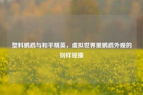 塑料鹦鹉与和平精英，虚拟世界里鹦鹉外观的别样碰撞