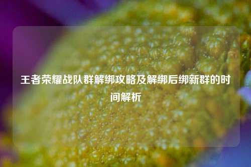 王者荣耀战队群解绑攻略及解绑后绑新群的时间解析