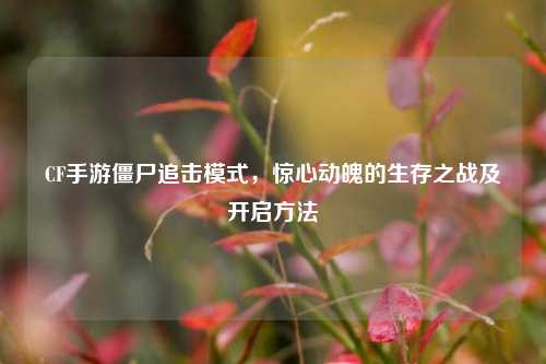 CF手游僵尸追击模式,惊心动魄的生存之战及开启方法