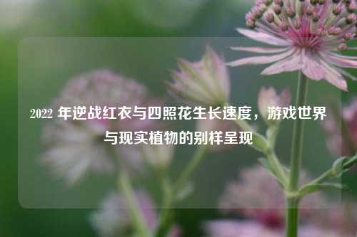 2022 年逆战红衣与四照花生长速度,游戏世界与现实植物的别样呈现
