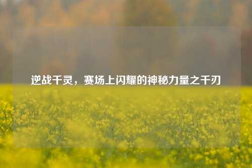 逆战千灵，赛场上闪耀的神秘力量之千刃