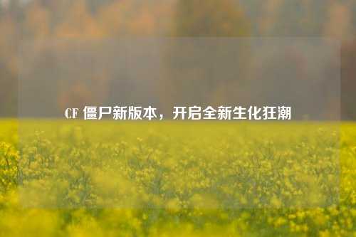 CF 僵尸新版本,开启全新生化狂潮
