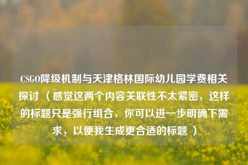 CSGO降级机制与天津格林国际幼儿园学费相关探讨 （感觉这两个内容关联性不太紧密，这样的标题只是强行组合，你可以进一步明确下需求，以便我生成更合适的标题 ）