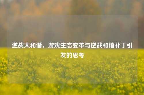 逆战大和谐,游戏生态变革与逆战和谐补丁引发的思考