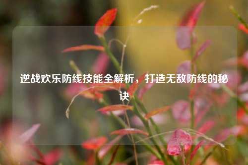 逆战欢乐防线技能全解析,打造无敌防线的秘诀