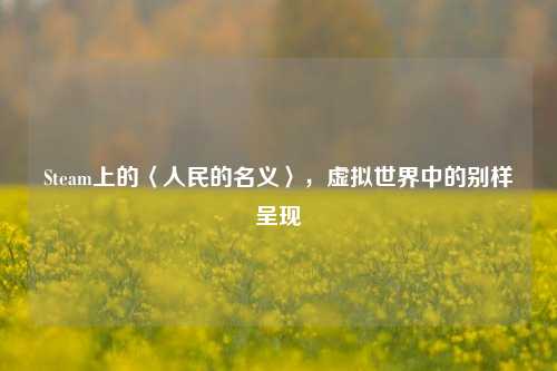 Steam上的〈人民的名义〉,虚拟世界中的别样呈现